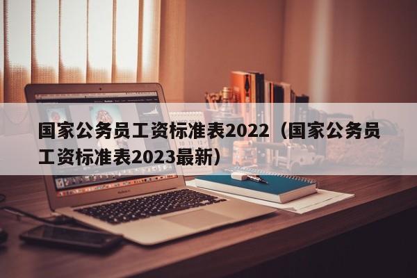 国家公务员工资标准表2022（国家公务员工资标准表2023最新）