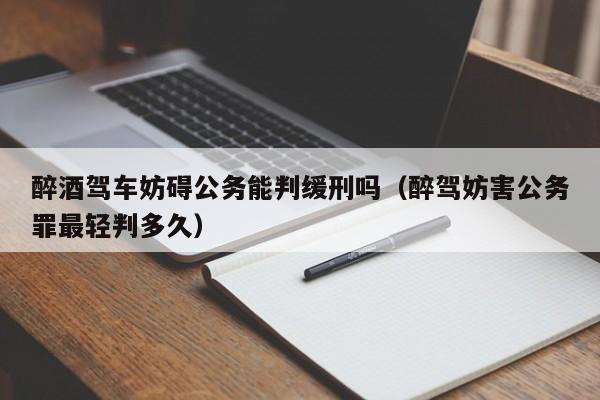 醉酒驾车妨碍公务能判缓刑吗（醉驾妨害公务罪最轻判多久）