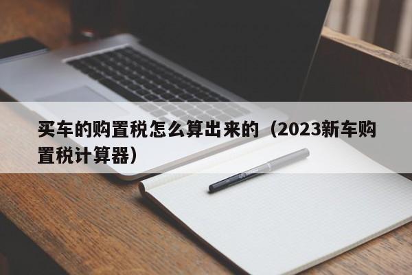 买车的购置税怎么算出来的（2023新车购置税计算器）