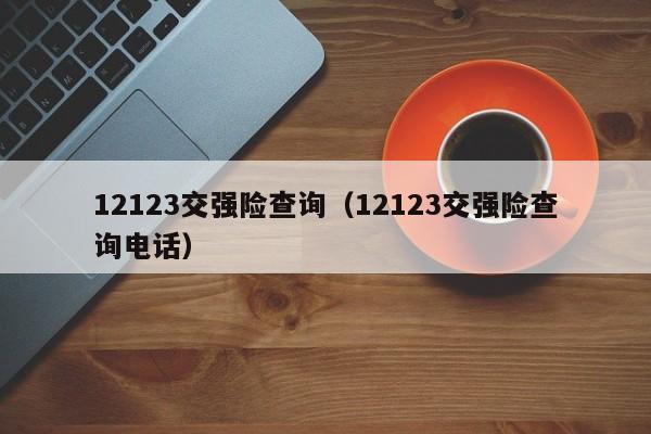 12123交强险查询（12123交强险查询电话）