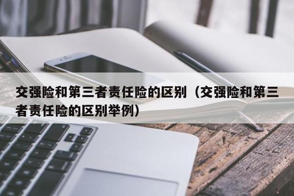 交强险和第三者责任险的区别（交强险和第三者责任险的区别举例）