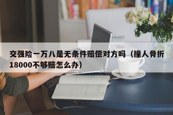 交强险一万八是无条件赔偿对方吗（撞人骨折18000不够赔怎么办）