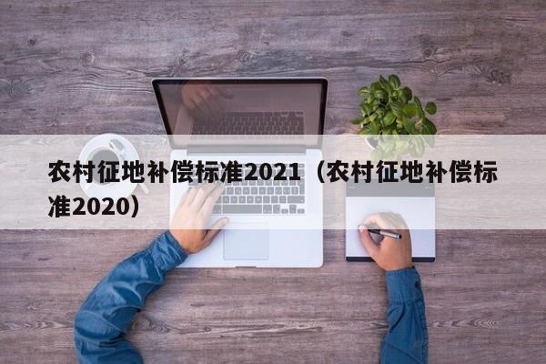 农村征地补偿标准2021（农村征地补偿标准2020）