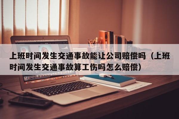 上班时间发生交通事故能让公司赔偿吗（上班时间发生交通事故算工伤吗怎么赔偿）