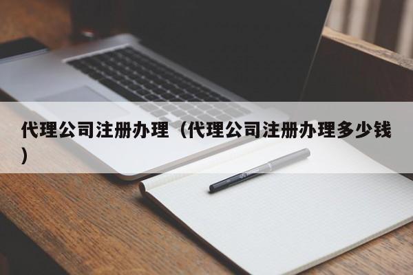 代理公司注册办理（代理公司注册办理多少钱）