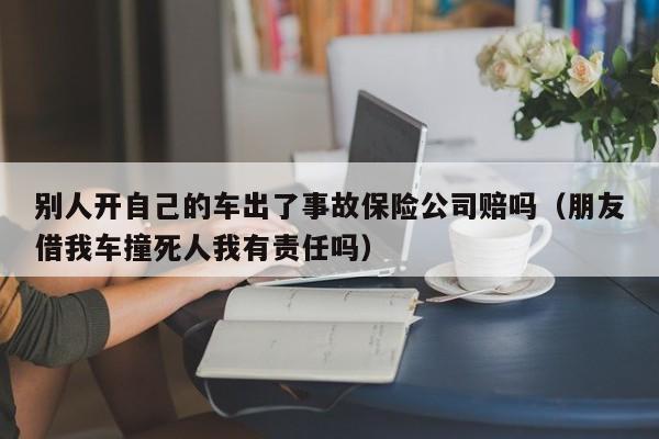 别人开自己的车出了事故保险公司赔吗（朋友借我车撞死人我有责任吗）