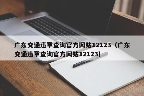 广东交通违章查询官方网站12123（广东交通违章查询官方网站12123）