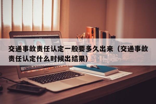 交通事故责任认定一般要多久出来（交通事故责任认定什么时候出结果）