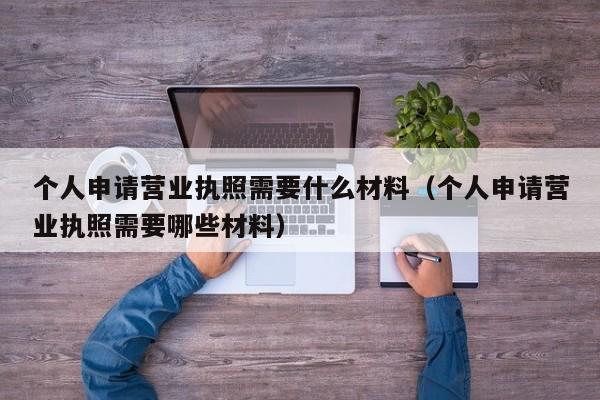 个人申请营业执照需要什么材料（个人申请营业执照需要哪些材料）