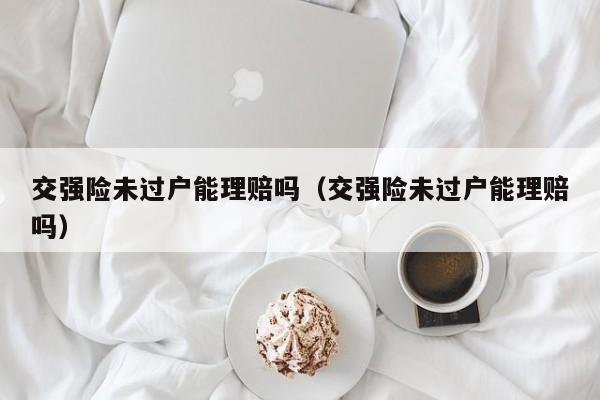 交强险未过户能理赔吗（交强险未过户能理赔吗）