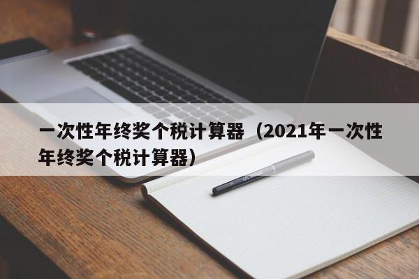 一次性年终奖个税计算器（2021年一次性年终奖个税计算器）