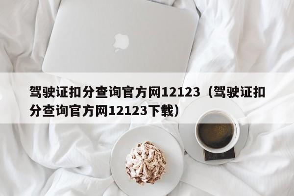 驾驶证扣分查询官方网12123（驾驶证扣分查询官方网12123下载）