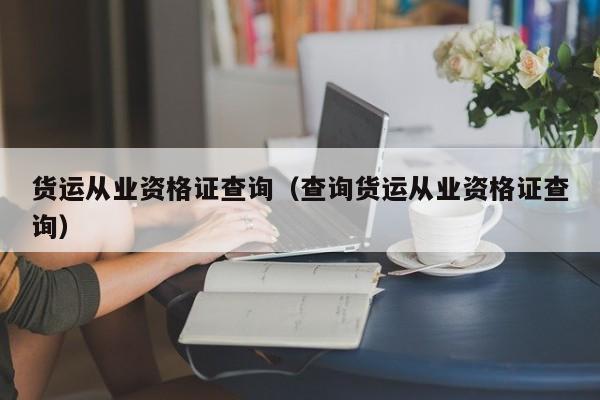 货运从业资格证查询（查询货运从业资格证查询）