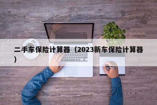 二手车保险计算器（2023新车保险计算器）