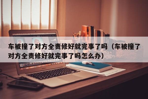 车被撞了对方全责修好就完事了吗（车被撞了对方全责修好就完事了吗怎么办）