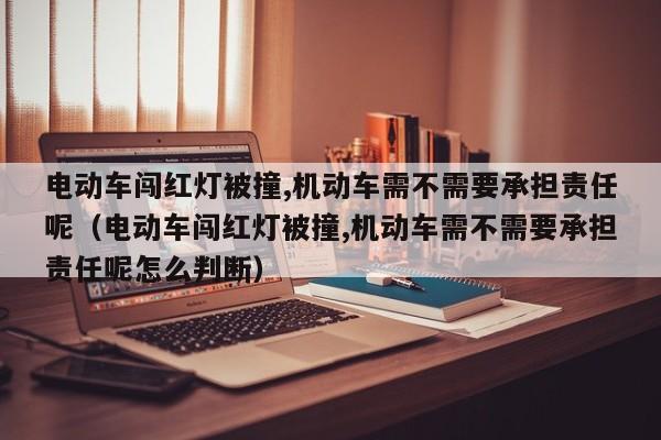 电动车闯红灯被撞,机动车需不需要承担责任呢（电动车闯红灯被撞,机动车需不需要承担责任呢怎么判断）