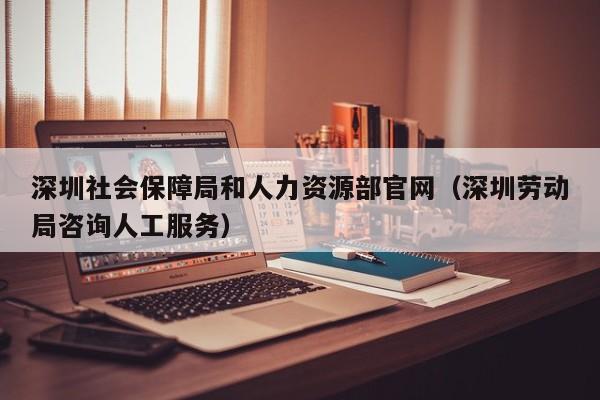 深圳社会保障局和人力资源部官网（深圳劳动局咨询人工服务）