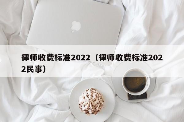 律师收费标准2022（律师收费标准2022民事）