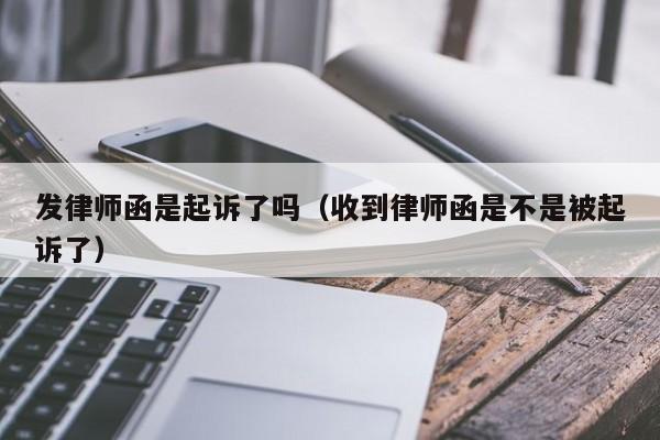 发律师函是起诉了吗（收到律师函是不是被起诉了）