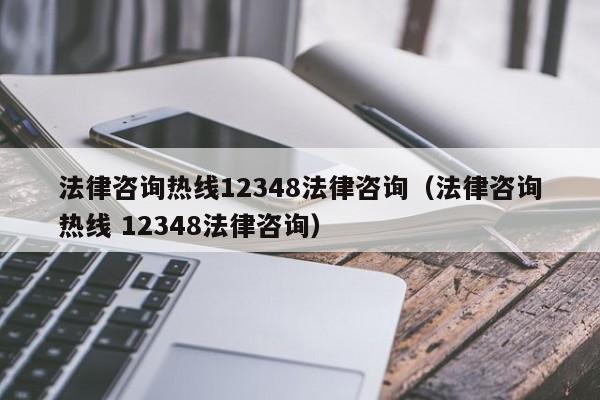 法律咨询热线12348法律咨询（法律咨询热线 12348法律咨询）