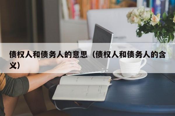 债权人和债务人的意思（债权人和债务人的含义）