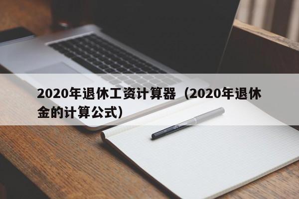 2020年退休工资计算器（2020年退休金的计算公式）