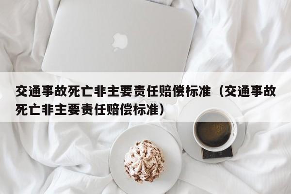 交通事故死亡非主要责任赔偿标准（交通事故死亡非主要责任赔偿标准）