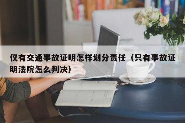 仅有交通事故证明怎样划分责任（只有事故证明法院怎么判决）