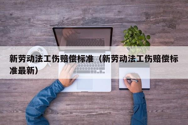 新劳动法工伤赔偿标准（新劳动法工伤赔偿标准最新）