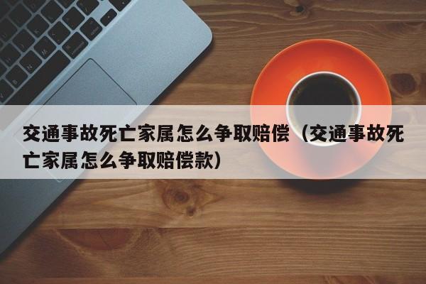 交通事故死亡家属怎么争取赔偿（交通事故死亡家属怎么争取赔偿款）