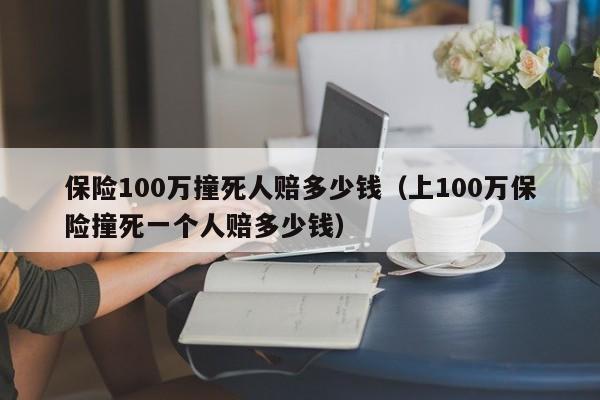 保险100万撞死人赔多少钱（上100万保险撞死一个人赔多少钱）