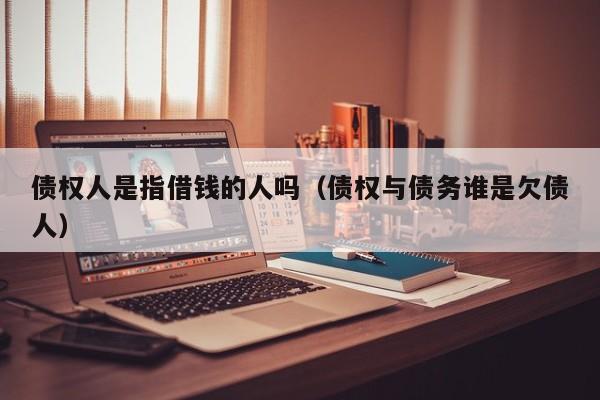 债权人是指借钱的人吗（债权与债务谁是欠债人）