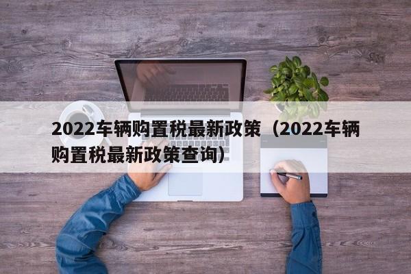 2022车辆购置税最新政策（2022车辆购置税最新政策查询）