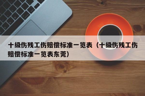 十级伤残工伤赔偿标准一览表（十级伤残工伤赔偿标准一览表东莞）