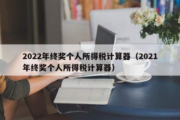 2022年终奖个人所得税计算器（2021年终奖个人所得税计算器）