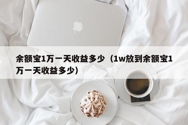 余额宝1万一天收益多少（1w放到余额宝1万一天收益多少）