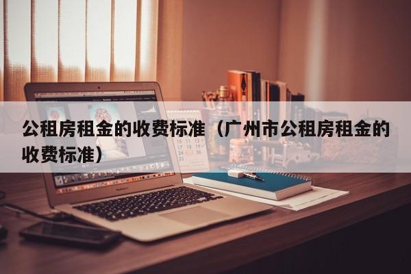 公租房租金的收费标准（广州市公租房租金的收费标准）