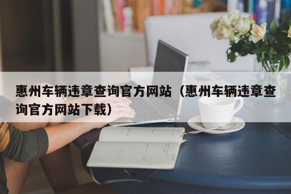 惠州车辆违章查询官方网站（惠州车辆违章查询官方网站下载）