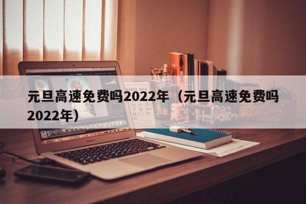 元旦高速免费吗2022年（元旦高速免费吗2022年）