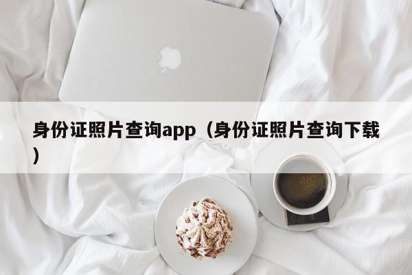 身份证照片查询app（身份证照片查询下载）