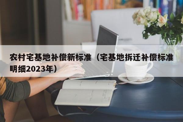 农村宅基地补偿新标准（宅基地拆迁补偿标准明细2023年）