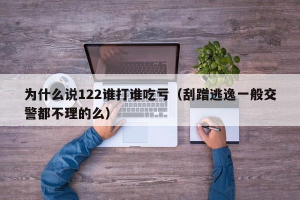 为什么说122谁打谁吃亏（刮蹭逃逸一般交警都不理的么）