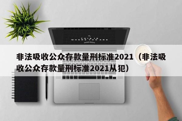 非法吸收公众存款量刑标准2021（非法吸收公众存款量刑标准2021从犯）