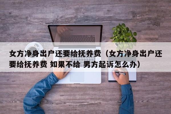 女方净身出户还要给抚养费（女方净身出户还要给抚养费 如果不给 男方起诉怎么办）