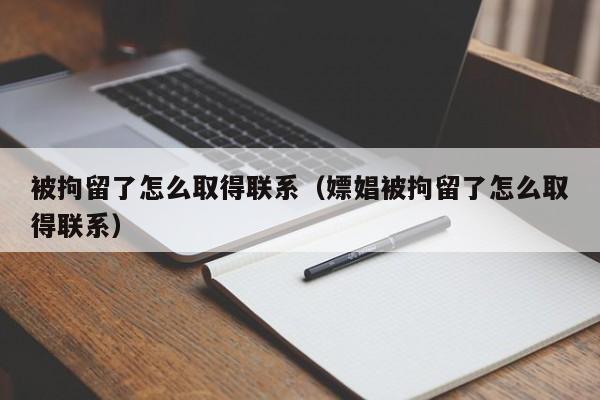 被拘留了怎么取得联系（嫖娼被拘留了怎么取得联系）