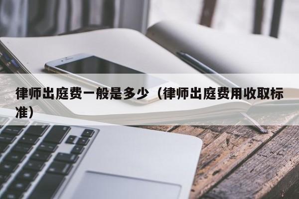 律师出庭费一般是多少（律师出庭费用收取标准）