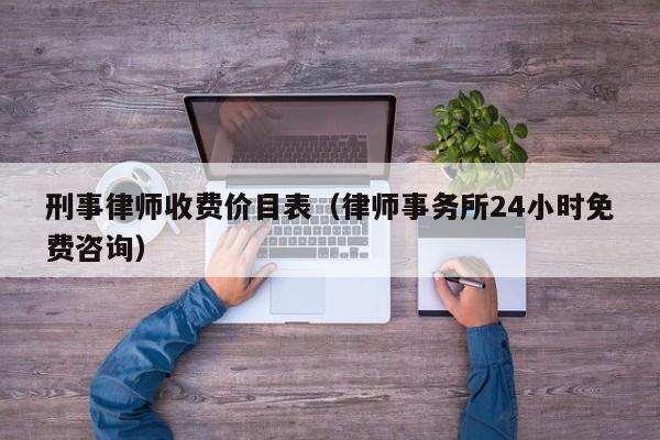 刑事律师收费价目表（律师事务所24小时免费咨询）