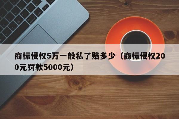 商标侵权5万一般私了赔多少（商标侵权200元罚款5000元）