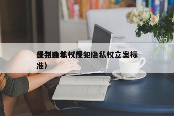 侵犯隐私权*
少判几年（侵犯隐私权立案标准）