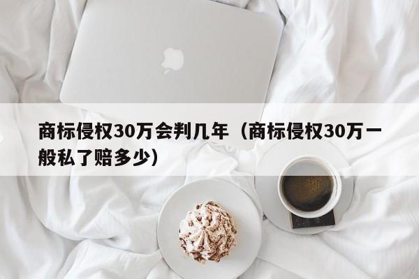 商标侵权30万会判几年（商标侵权30万一般私了赔多少）